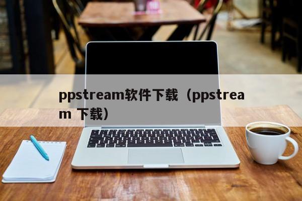 ppstream软件下载（ppstream 下载）